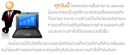 เว็บสำคัญอย่างไร
               ทุกวันนี้ โลกแหล่งการสื่อสารทาง internet
มีบทบาทและเป็นจุดที่สามารถช่วยเรื่องของธุรกิจ
ได้อย่างมากมาย หากท่านมีเว็บไซด์ของบริษัทของ
ท่านเองก็จะช่วยให้ธุรกิจและการทำงานของท่านให้
ประสบความสำเร็จได้ง่ายและรวดเร็วขึ้น
ดังนั้นการมีเว็บไซด์ที่สวยงามและมีเสถียรภาพก็จะช่วยให้คนที่เข้ามาเยี่ยมชม
สนใจในบริการของท่านและจะส่งผลให้บริษัทประสบความสำเร็จได้เช่นกันค่ะ