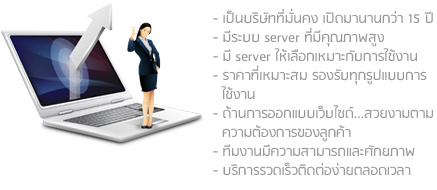 ทำไมต้องใช้บริการเรา
             - เป็นบริษัทที่มั่นคง เปิดมานานกว่า 15 ปี
- มีระบบ server ที่มีคุณภาพสูง
- มี server ให้เลือกเหมาะกับการใช้งาน
- ราคาที่เหมาะสม รองรับทุกรูปแบบการ
  ใช้งาน
- ด้านการออกแบบเว็บไซด์...สวยงามตาม
  ความต้องการของลูกค้า
- ทีมงานมีความสามารถและศักยภาพ
- บริการรวดเร็วติดต่อง่ายตลอดเวลา